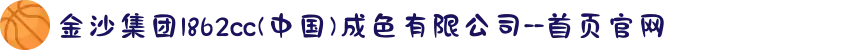 金沙集团1862cc(中国)成色有限公司--首页官网